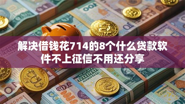 解决借钱花714的8个什么贷款软件不上征信不用还分享 解决借钱花714的8个什么贷款软件不上征信不用还分享