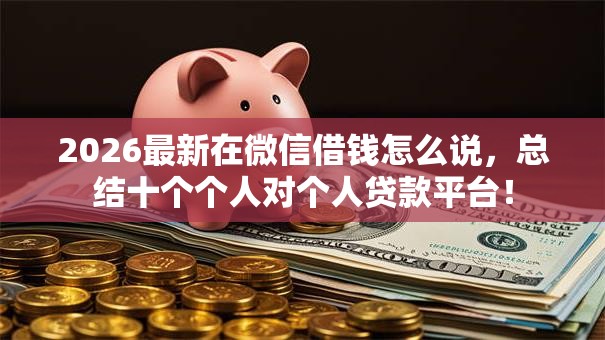 2026最新在微信借钱怎么说,总结十个个人对个人贷款平台! 2026最新在微信借钱怎么说,总结十个个人对个人贷款平台!