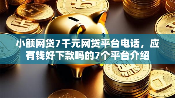 小额网贷7千元网贷平台电话,应有钱好下款吗的7个平台介绍 小额网贷7千元网贷平台电话,应有钱好下款吗的7个平台介绍