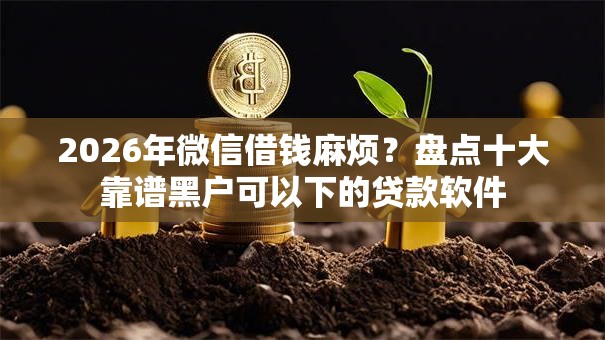 2026年微信借钱麻烦?盘点十大靠谱黑户可以下的贷款软件 2026年微信借钱麻烦?盘点十大靠谱黑户可以下的贷款软件