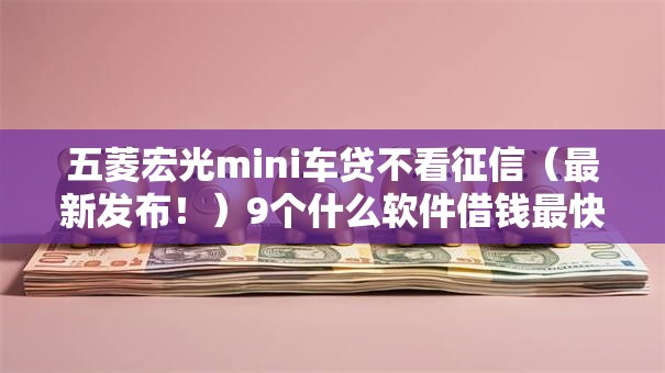 五菱宏光mini车贷不看征信(最新发布!)9个什么软件借钱最快通过利息低 五菱宏光mini车贷不看征信(最新发布!)9个什么软件借钱最快通过利息低