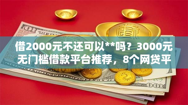 借2000元不还可以**吗?3000元无门槛借款平台推荐,8个网贷平台哪些靠谱盘点 借2000元不还可以**吗?3000元无门槛借款平台推荐,8个网贷平台哪些靠谱盘点