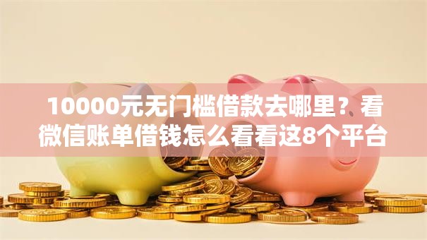 10000元无门槛借款去哪里？看微信账单借钱怎么看看这8个平台