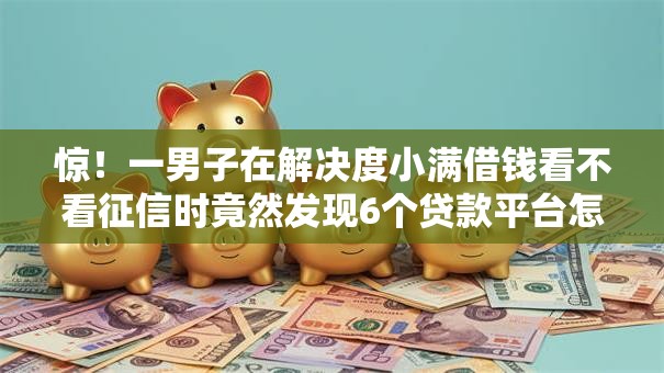 惊!一男子在解决度小满借钱看不看征信时竟然发现6个贷款平台怎么注销,事后分享了出来 惊!一男子在解决度小满借钱看不看征信时竟然发现6个贷款平台怎么注销,事后分享了出来