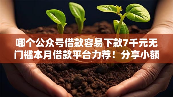 哪个公众号借款容易下款7千元无门槛本月借款平台力荐!分享小额网贷口子7千元无门槛借款 哪个公众号借款容易下款7千元无门槛本月借款平台力荐!分享小额网贷口子7千元无门槛借款