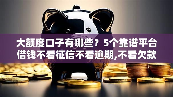 大额度口子有哪些?5个靠谱平台借钱不看征信不看逾期,不看欠款推荐 大额度口子有哪些?5个靠谱平台借钱不看征信不看逾期,不看欠款推荐