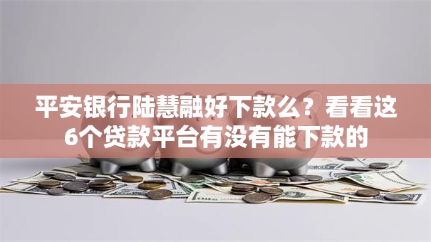 平安银行陆慧融好下款么?看看这6个贷款平台有没有能下款的 平安银行陆慧融好下款么?看看这6个贷款平台有没有能下款的