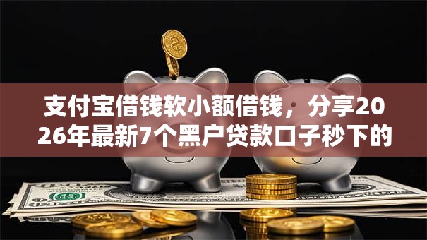 支付宝借钱软小额借钱,分享2026年最新7个黑户贷款口子秒下的 支付宝借钱软小额借钱,分享2026年最新7个黑户贷款口子秒下的