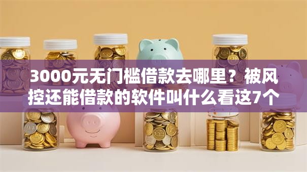 3000元无门槛借款去哪里?被风控还能借款的软件叫什么看这7个平台 3000元无门槛借款去哪里?被风控还能借款的软件叫什么看这7个平台