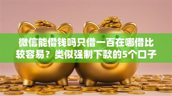 微信能借钱吗只借一百在哪借比较容易?类似强制下款的5个口子参考 微信能借钱吗只借一百在哪借比较容易?类似强制下款的5个口子参考