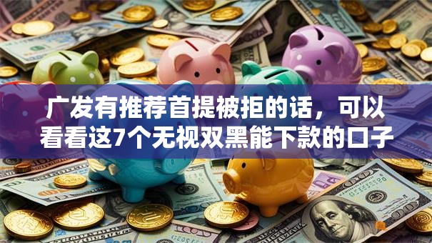 广发有推荐首提被拒的话,可以看看这7个无视双黑能下款的口子 广发有推荐首提被拒的话,可以看看这7个无视双黑能下款的口子