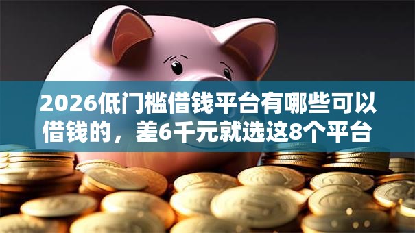 2026低门槛借钱平台有哪些可以借钱的，差6千元就选这8个平台