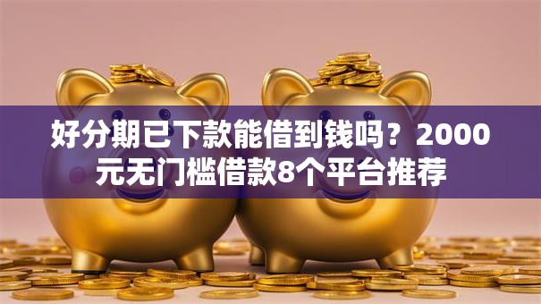 好分期已下款能借到钱吗?2000元无门槛借款8个平台推荐 好分期已下款能借到钱吗?2000元无门槛借款8个平台推荐
