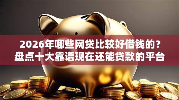 2026年哪些网贷比较好借钱的?盘点十大靠谱现在还能贷款的平台 2026年哪些网贷比较好借钱的?盘点十大靠谱现在还能贷款的平台
