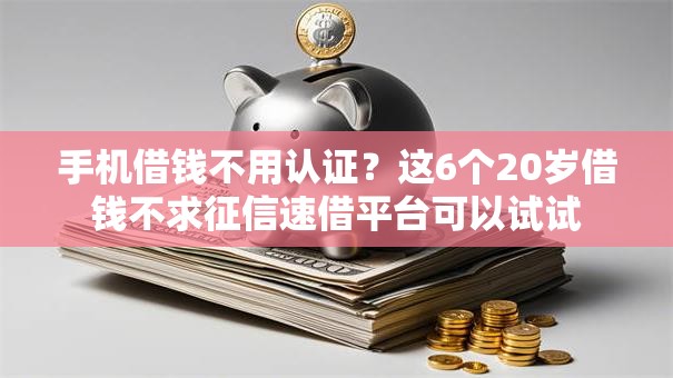 手机借钱不用认证？这6个20岁借钱不求征信速借平台可以试试