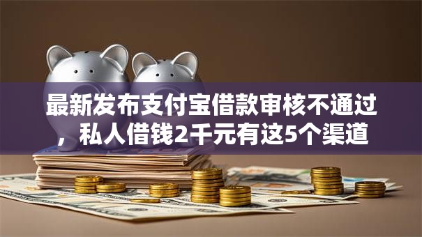 最新发布支付宝借款审核不通过,私人借钱2千元有这5个渠道 最新发布支付宝借款审核不通过,私人借钱2千元有这5个渠道