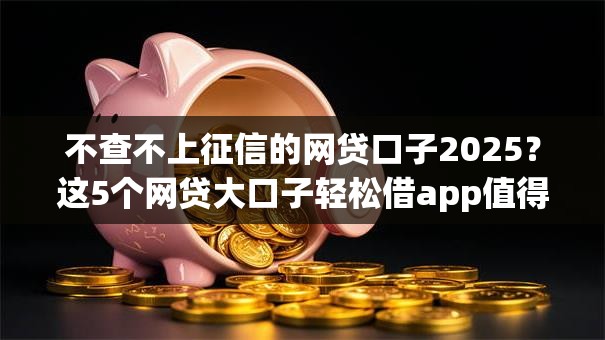 不查不上征信的网贷口子2025?这5个网贷大口子轻松借app值得一试 不查不上征信的网贷口子2025?这5个网贷大口子轻松借app值得一试