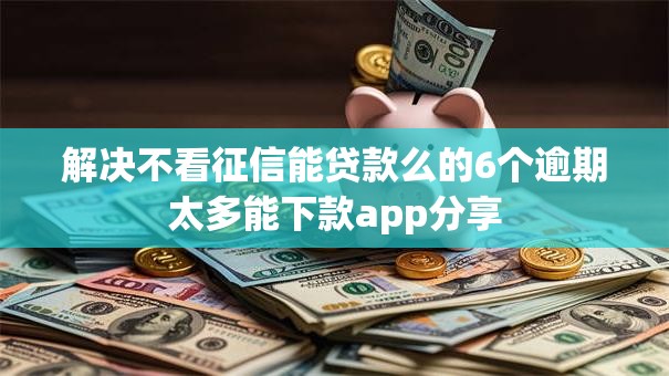 解决不看征信能贷款么的6个逾期太多能下款app分享 解决不看征信能贷款么的6个逾期太多能下款app分享