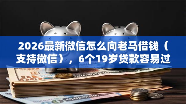 2026最新微信怎么向老马借钱(支持微信),6个19岁贷款容易过审批的软件无私分享 2026最新微信怎么向老马借钱(支持微信),6个19岁贷款容易过审批的软件无私分享