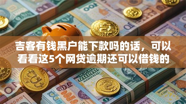 吉客有钱黑户能下款吗的话,可以看看这5个网贷逾期还可以借钱的口子 吉客有钱黑户能下款吗的话,可以看看这5个网贷逾期还可以借钱的口子