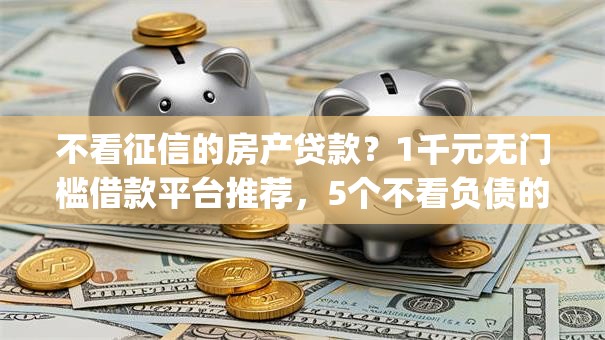 不看征信的房产贷款?1千元无门槛借款平台推荐,5个不看负债的长期网贷app盘点 不看征信的房产贷款?1千元无门槛借款平台推荐,5个不看负债的长期网贷app盘点