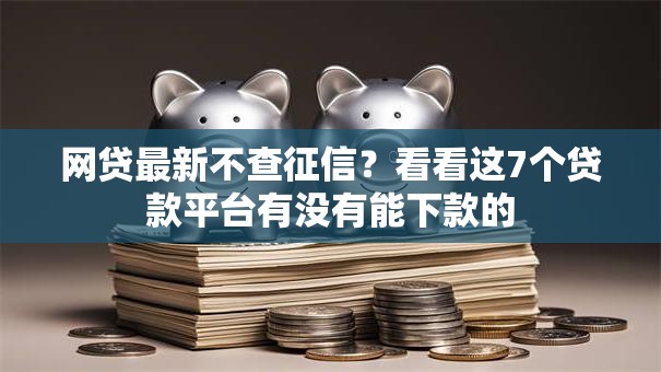 网贷最新不查征信?看看这7个贷款平台有没有能下款的 网贷最新不查征信?看看这7个贷款平台有没有能下款的