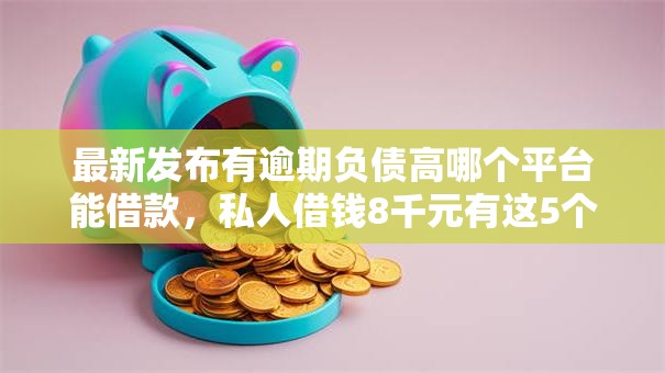 最新发布有逾期负债高哪个平台能借款,私人借钱8千元有这5个渠道 最新发布有逾期负债高哪个平台能借款,私人借钱8千元有这5个渠道