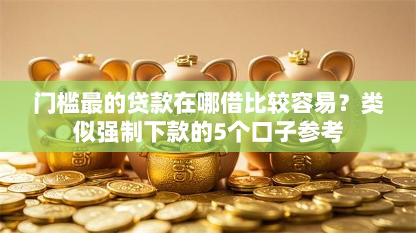 门槛最的贷款在哪借比较容易?类似强制下款的5个口子参考 门槛最的贷款在哪借比较容易?类似强制下款的5个口子参考