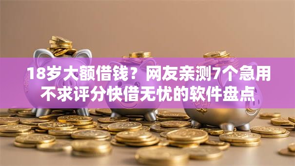 18岁大额借钱?网友亲测7个急用不求评分快借无忧的软件盘点 18岁大额借钱?网友亲测7个急用不求评分快借无忧的软件盘点