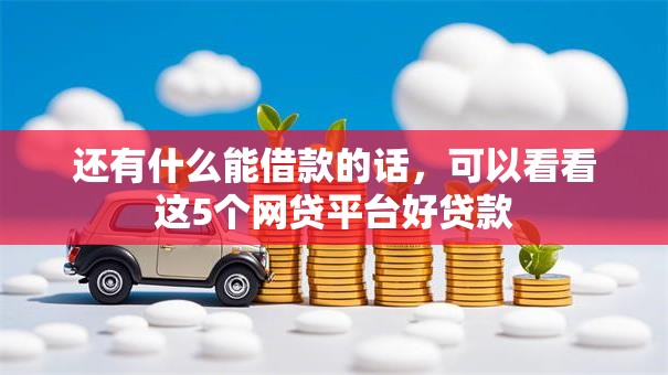 还有什么能借款的话,可以看看这5个网贷平台好贷款 还有什么能借款的话,可以看看这5个网贷平台好贷款