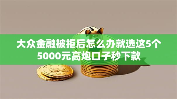 大众金融被拒后怎么办就选这5个5000元高炮口子秒下款 大众金融被拒后怎么办就选这5个5000元高炮口子秒下款
