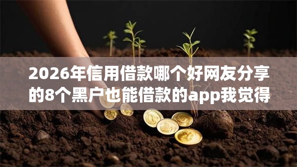 2026年信用借款哪个好网友分享的8个黑户也能借款的app我觉得不错! 2026年信用借款哪个好网友分享的8个黑户也能借款的app我觉得不错!