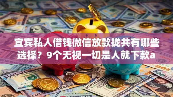 宜宾私人借钱微信放款拢共有哪些选择?9个无视一切是人就下款app详解 宜宾私人借钱微信放款拢共有哪些选择?9个无视一切是人就下款app详解