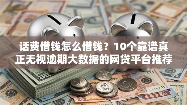 话费借钱怎么借钱?10个靠谱真正无视逾期大数据的网贷平台推荐 话费借钱怎么借钱?10个靠谱真正无视逾期大数据的网贷平台推荐