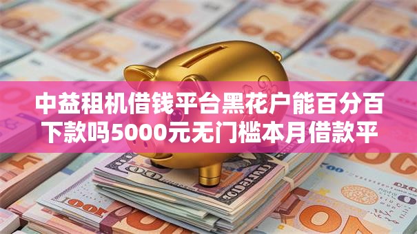 中益租机借钱平台黑花户能百分百下款吗5000元无门槛本月借款平台力荐!分享小额网贷口子5000元无门槛借款 中益租机借钱平台黑花户能百分百下款吗5000元无门槛本月借款平台力荐!分享小额网贷口子5000元无门槛借款