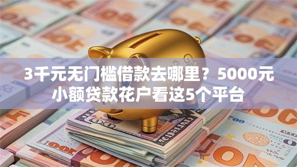 3千元无门槛借款去哪里?5000元小额贷款花户看这5个平台 3千元无门槛借款去哪里?5000元小额贷款花户看这5个平台