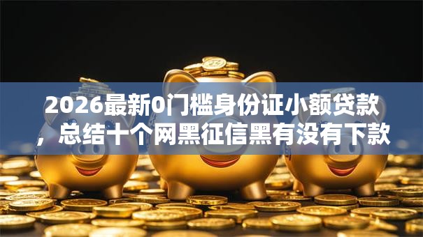 2026最新0门槛身份证小额贷款,总结十个网黑征信黑有没有下款的口子! 2026最新0门槛身份证小额贷款,总结十个网黑征信黑有没有下款的口子!