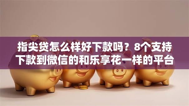 指尖贷怎么样好下款吗?8个支持下款到微信的和乐享花一样的平台 指尖贷怎么样好下款吗?8个支持下款到微信的和乐享花一样的平台
