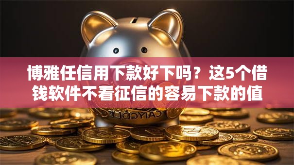 博雅任信用下款好下吗?这5个借钱软件不看征信的容易下款的值得一试 博雅任信用下款好下吗?这5个借钱软件不看征信的容易下款的值得一试