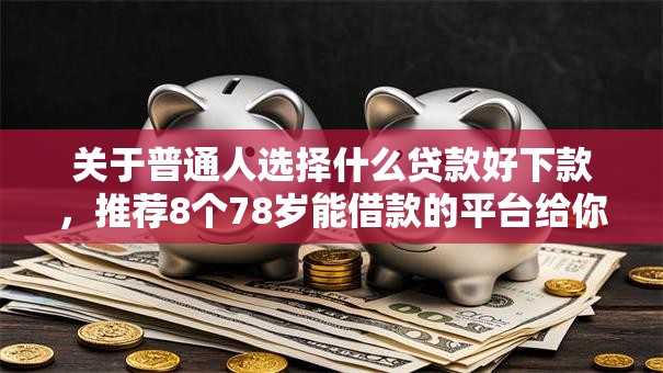 关于普通人选择什么贷款好下款,推荐8个78岁能借款的平台给你 关于普通人选择什么贷款好下款,推荐8个78岁能借款的平台给你
