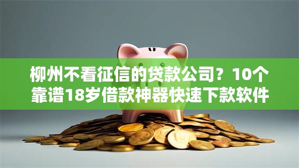 柳州不看征信的贷款公司?10个靠谱18岁借款神器快速下款软件推荐 柳州不看征信的贷款公司?10个靠谱18岁借款神器快速下款软件推荐