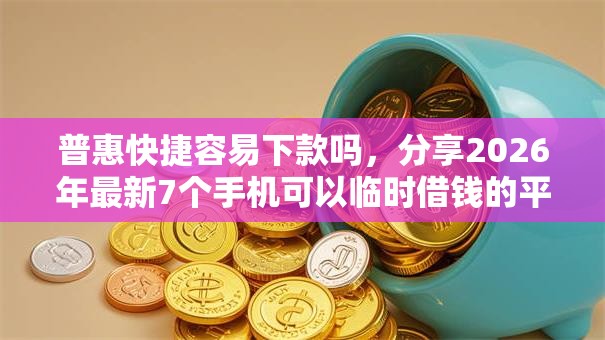 普惠快捷容易下款吗，分享2026年最新7个手机可以临时借钱的平台