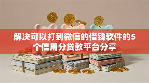 解决可以打到微信的借钱软件的5个信用分贷款平台分享 解决可以打到微信的借钱软件的5个信用分贷款平台分享