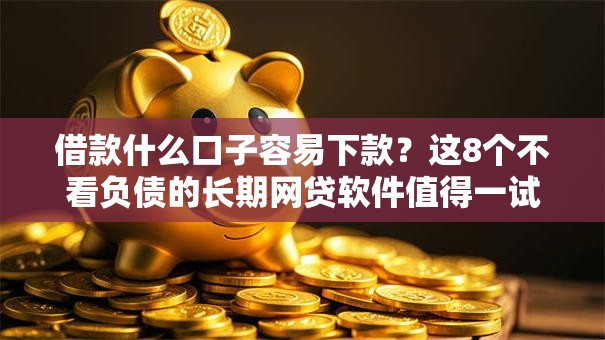 借款什么口子容易下款?这8个不看负债的长期网贷软件值得一试 借款什么口子容易下款?这8个不看负债的长期网贷软件值得一试