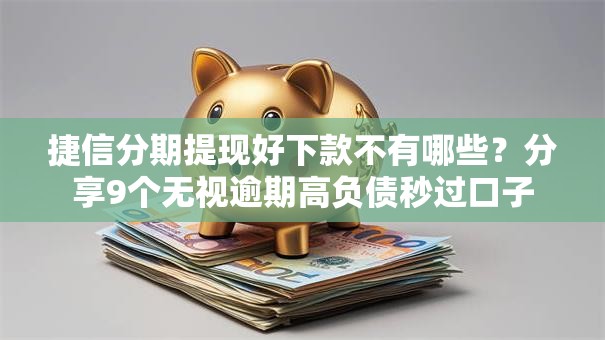 捷信分期提现好下款不有哪些?分享9个无视逾期高负债秒过口子 捷信分期提现好下款不有哪些?分享9个无视逾期高负债秒过口子