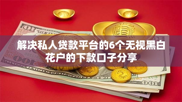 解决私人贷款平台的6个无视黑白花户的下款口子分享 解决私人贷款平台的6个无视黑白花户的下款口子分享