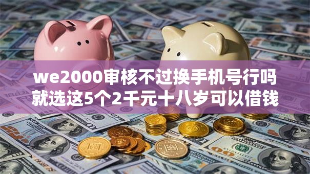 we2000审核不过换手机号行吗就选这5个2千元十八岁可以借钱的平台 we2000审核不过换手机号行吗就选这5个2千元十八岁可以借钱的平台