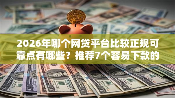 2026年哪个网贷平台比较正规可靠点有哪些?推荐7个容易下款的平台 2026年哪个网贷平台比较正规可靠点有哪些?推荐7个容易下款的平台