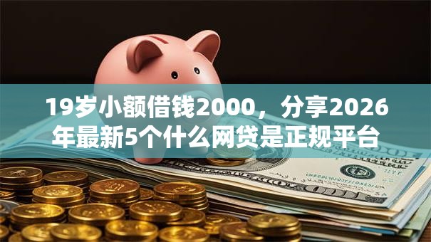19岁小额借钱2000,分享2026年最新5个什么网贷是正规平台 19岁小额借钱2000,分享2026年最新5个什么网贷是正规平台