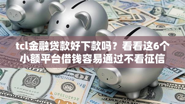 tcl金融贷款好下款吗?看看这6个小额平台借钱容易通过不看征信怎么样 tcl金融贷款好下款吗?看看这6个小额平台借钱容易通过不看征信怎么样